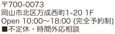 〒700-0073 岡山市北区万成西町1-20 1F Open 10:00～17:00 /定休日　不定休
