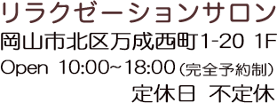 リラクゼーションサロン 〒700-0073 岡山市北区万成西町1-20 1F Open 10:00～17:00 /定休日　不定休